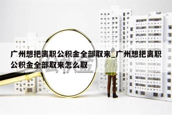 广州想把离职公积金全部取来_广州想把离职公积金全部取来怎么取